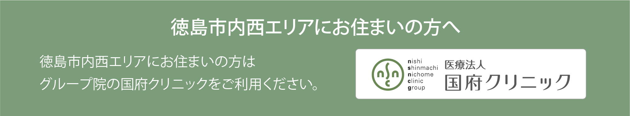 徳島市内西エリアにお住まいの方へ|徳島市内西エリアにお住まいの方は、グループ院の国府クリニックをご利用ください。
